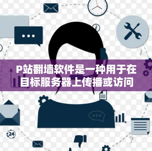 P站翻墙软件是一种用于在目标服务器上传播或访问特定网站的技术，通过分析和复制网站的服务器信息来实现。以下是关于P站翻墙软件的详细信息