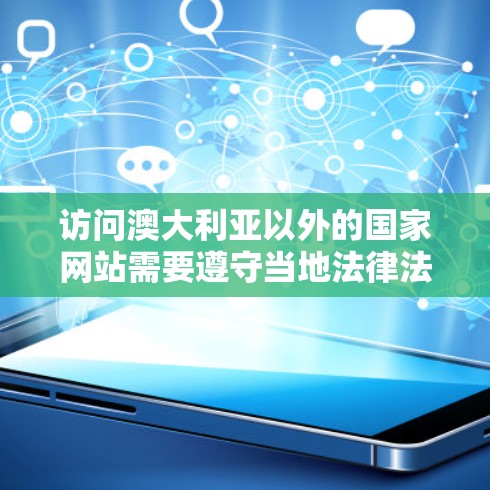 访问澳大利亚以外的国家网站需要遵守当地法律法规，并确保访问安全。以下是一些关键点和建议