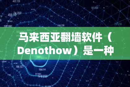 马来西亚翻墙软件（Denothow）是一种用于保护特定地区网络信息的工具，主要是为了防止非法内容的传播和侵犯他人隐私。以下是关于该系统的详细分析
