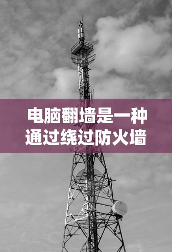 电脑翻墙是一种通过绕过防火墙来访问互联网资源的技术，主要通过连接到另一台机器或使用VPN来实现。以下是对电脑翻墙的详细分析