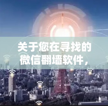 关于您在寻找的微信翻墙软件，以下是详细的解决方案