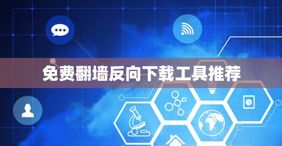 免费翻墙反向下载工具推荐