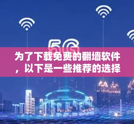 为了下载免费的翻墙软件，以下是一些推荐的选择，每种软件都有其优势和特点，适合不同需求的用户