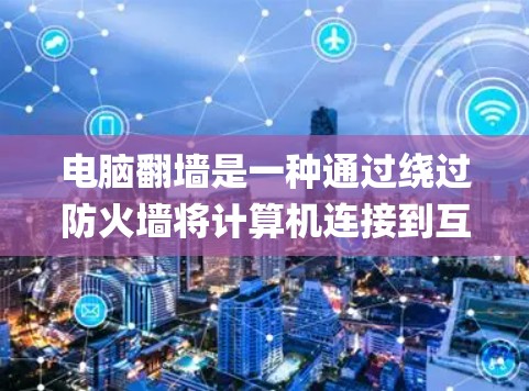 电脑翻墙是一种通过绕过防火墙将计算机连接到互联网的技术，适用于需要访问互联网的用户。以下是一个Step-by-Step的指南，帮助您使用电脑翻墙工具