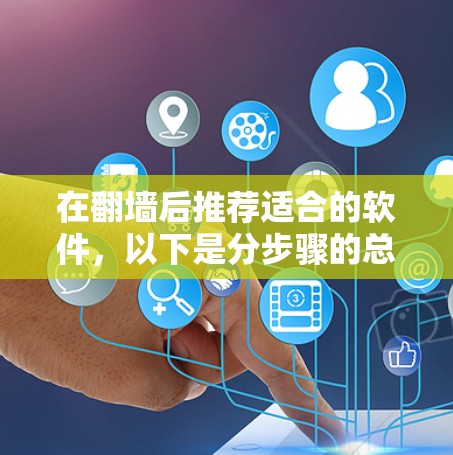 在翻墙后推荐适合的软件，以下是分步骤的总结