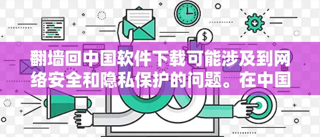 翻墙回中国软件下载可能涉及到网络安全和隐私保护的问题。在中国，互联网的安全性受到严格监管，尤其是防火墙和VPN技术的存在，使得某些软件下载可能面临限制
