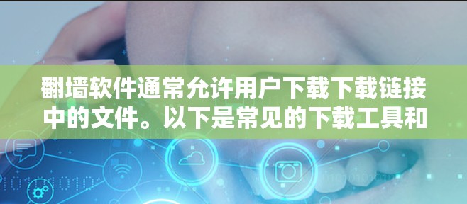 翻墙软件通常允许用户下载下载链接中的文件。以下是常见的下载工具和步骤