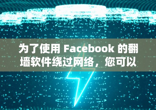 为了使用 Facebook 的翻墙软件绕过网络，您可以按照以下步骤操作
