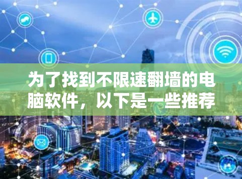 为了找到不限速翻墙的电脑软件，以下是一些推荐和步骤，帮助你选择适合自己的软件