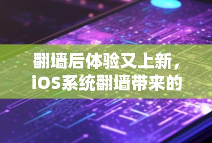 翻墙后体验又上新，iOS系统翻墙带来的惊喜