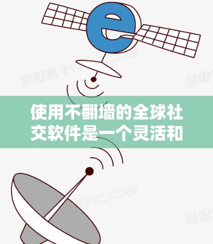 使用不翻墙的全球社交软件是一个灵活和安全的选择，适合需要不接触网络环境的用户。以下是一个结构化的总结，帮助你做出明智的选择