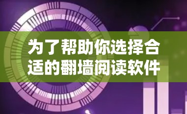 为了帮助你选择合适的翻墙阅读软件，以下是一个有条理的总结，结合了你的需求和考虑因素