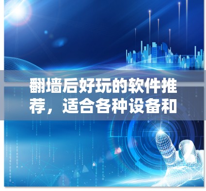 翻墙后好玩的软件推荐，适合各种设备和需求。以下是一些可靠的推荐，它们通常支持手机、电脑和平板，操作简单且功能多样
