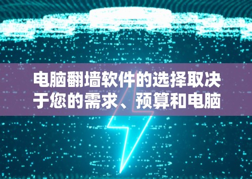 电脑翻墙软件的选择取决于您的需求、预算和电脑的硬件情况。以下是详细的建议