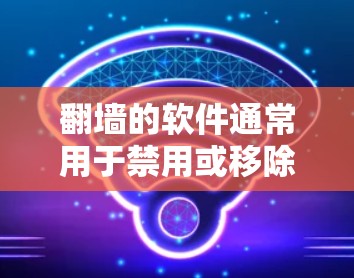 翻墙的软件通常用于禁用或移除已访问的外网资源，而不是仅仅翻墙的。翻墙本身是一个功能，而翻墙的软件通常用于处理外网资源的管理。如果您指的是翻墙的软件，可以参考以下几种常见的翻墙工具
