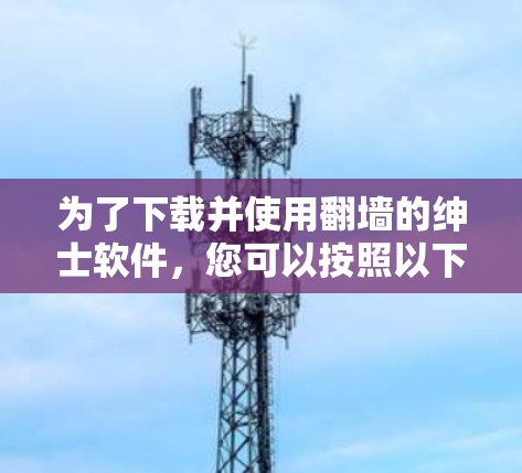 为了下载并使用翻墙的绅士软件，您可以按照以下步骤进行