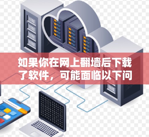 如果你在网上翻墙后下载了软件，可能面临以下问题