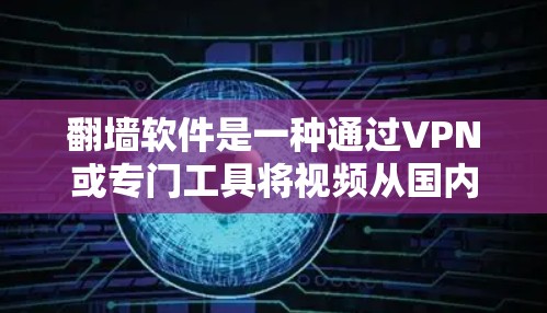 翻墙软件是一种通过VPN或专门工具将视频从国内互联网转移到国外网络的工具，供用户观看国际视频。以下是对翻墙软件的详细总结