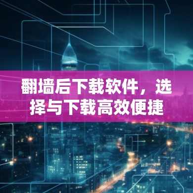翻墙后下载软件，选择与下载高效便捷