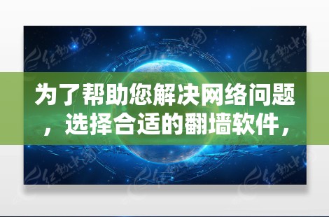 为了帮助您解决网络问题，选择合适的翻墙软件，您可以按照以下步骤进行