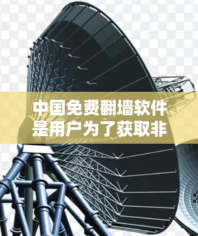 中国免费翻墙软件是用户为了获取非法或敏感内容而使用的技术手段。以下是对这些软件的详细分析