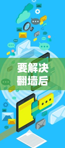 要解决翻墙后如何下载软件的问题，可以按照以下步骤进行