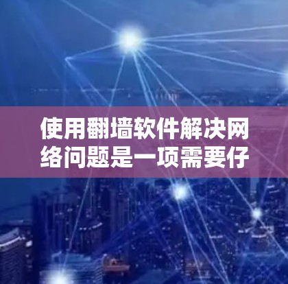 使用翻墙软件解决网络问题是一项需要仔细考虑和规划的任务。以下是一个有条理的指南，帮助您逐步理解和应用翻墙软件