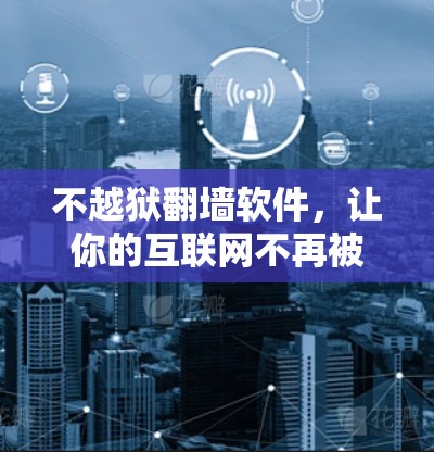 不越狱翻墙软件，让你的互联网不再被恶意篡改