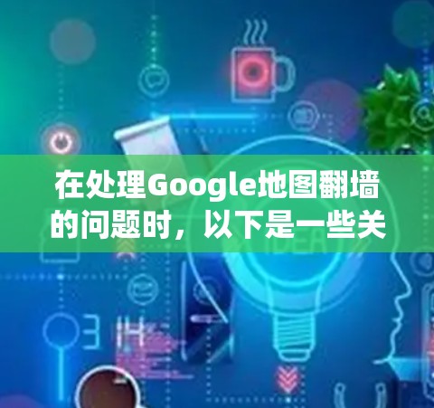在处理Google地图翻墙的问题时，以下是一些关键步骤和注意事项