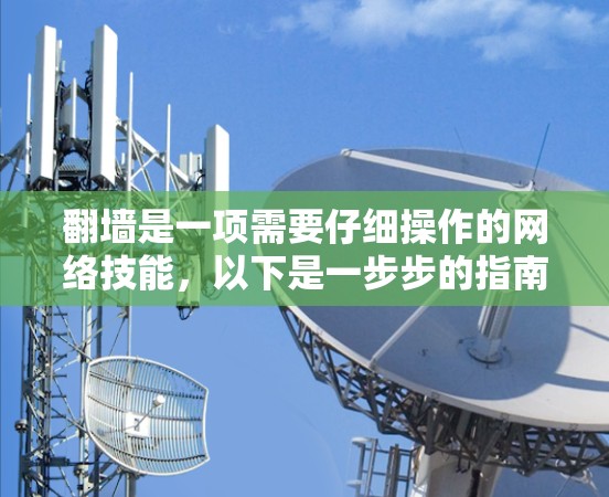 翻墙是一项需要仔细操作的网络技能，以下是一步步的指南