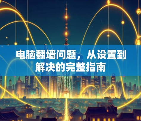 电脑翻墙问题，从设置到解决的完整指南