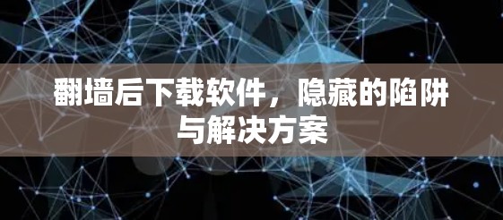 翻墙后下载软件，隐藏的陷阱与解决方案
