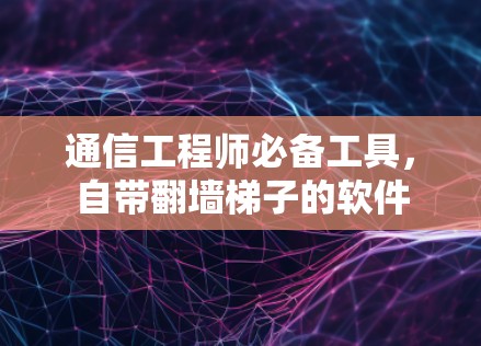 通信工程师必备工具，自带翻墙梯子的软件