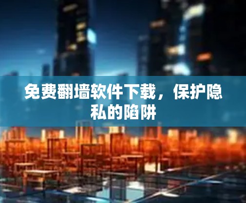 免费翻墙软件下载，保护隐私的陷阱