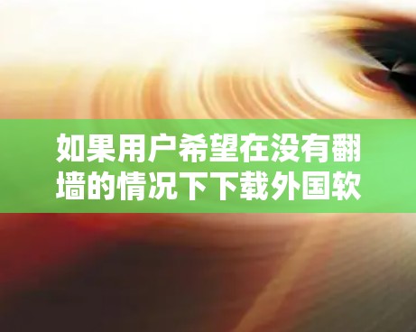 如果用户希望在没有翻墙的情况下下载外国软件，可以考虑以下方法