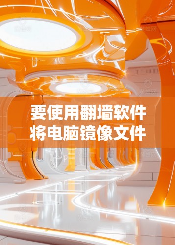 要使用翻墙软件将电脑镜像文件翻墙到云服务器，您可以按照以下步骤操作