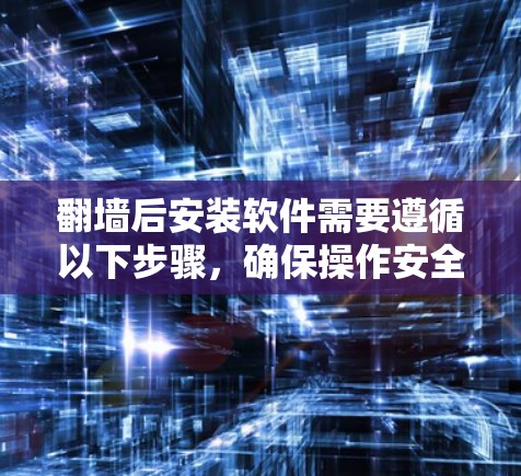 翻墙后安装软件需要遵循以下步骤，确保操作安全和有效