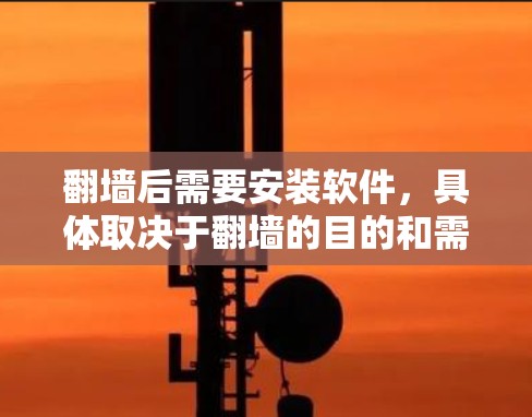 翻墙后需要安装软件,具体取决于翻墙的目的和需求。以下是一些建议性的步骤和注意事项 翻墙后需要安装软件,具体取决于翻墙的目的和需求。以下是一些建议性的步骤和注意事项