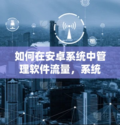 如何在安卓系统中管理软件流量,系统优化建议与解决方案 如何在安卓系统中管理软件流量,系统优化建议与解决方案