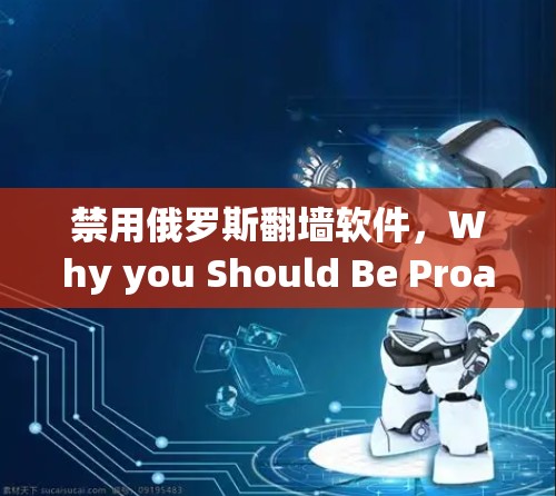 禁用俄罗斯翻墙软件,Why you Should Be Proactive 禁用俄罗斯翻墙软件,Why you Should Be Proactive