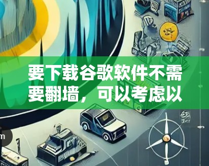 要下载谷歌软件不需要翻墙,可以考虑以下几种方法 要下载谷歌软件不需要翻墙,可以考虑以下几种方法