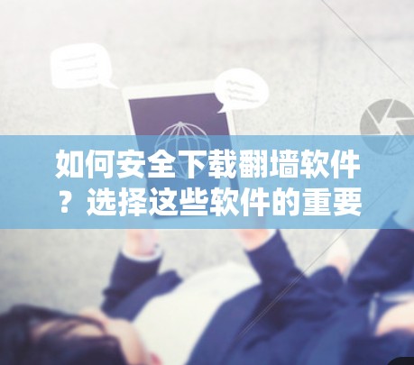 如何安全下载翻墙软件？选择这些软件的重要性