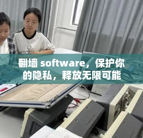 翻墙 software,保护你的隐私,释放无限可能 翻墙 software,保护你的隐私,释放无限可能