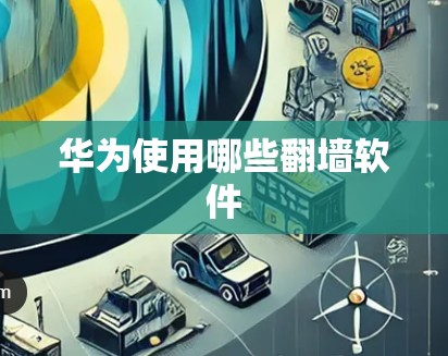 华为使用哪些翻墙软件 华为使用哪些翻墙软件