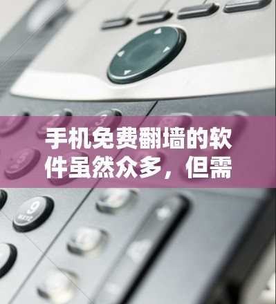 手机免费翻墙的软件虽然众多，但需要谨慎选择，确保合法合规。以下是一些常见的免费翻墙软件及其特点