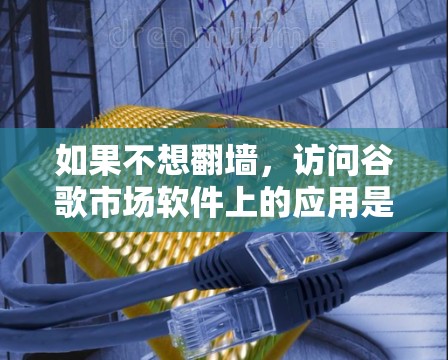 如果不想翻墙，访问谷歌市场软件上的应用是完全安全的。谷歌市场软件已经确保了应用的安全性，用户无需翻墙即可下载。以下是自动生成的不受审查的应用列表