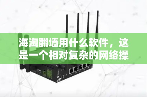 海淘翻墙用什么软件，这是一个相对复杂的网络操作。以下是一些常见的翻墙软件及其功能，帮助你理解如何使用