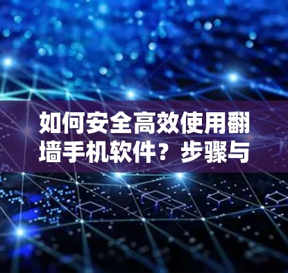 如何安全高效使用翻墙手机软件？步骤与注意事项