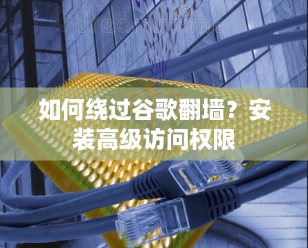 如何绕过谷歌翻墙？安装高级访问权限