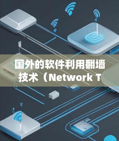 国外的软件利用翻墙技术（Network Tunneling）来控制、限制或推广软件应用，是一个非常有趣的话题。以下是一些关于如何国外的软件利用翻墙技术的详细情况